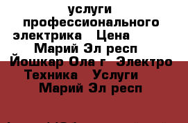 услуги профессионального электрика › Цена ­ 100 - Марий Эл респ., Йошкар-Ола г. Электро-Техника » Услуги   . Марий Эл респ.